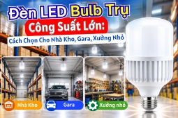 Đèn LED Bulb Trụ Công Suất Lớn: Cách Chọn Cho Nhà Kho, Gara, Xưởng Nhỏ